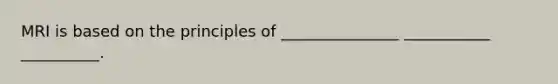 MRI is based on the principles of _______________ ___________ __________.