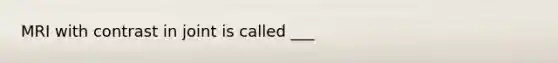 MRI with contrast in joint is called ___