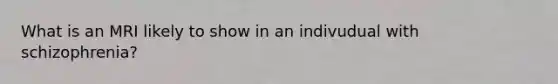 What is an MRI likely to show in an indivudual with schizophrenia?