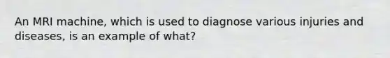 An MRI machine, which is used to diagnose various injuries and diseases, is an example of what?