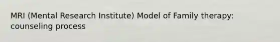 MRI (Mental Research Institute) Model of Family therapy: counseling process