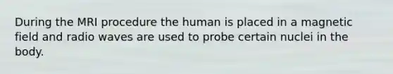 During the MRI procedure the human is placed in a magnetic field and radio waves are used to probe certain nuclei in the body.