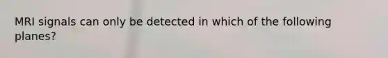 MRI signals can only be detected in which of the following planes?