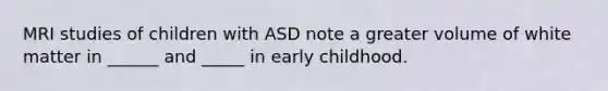 MRI studies of children with ASD note a greater volume of white matter in ______ and _____ in early childhood.