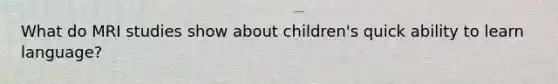 What do MRI studies show about children's quick ability to learn language?