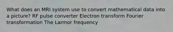 What does an MRI system use to convert mathematical data into a picture? RF pulse converter Electron transform Fourier transformation The Larmor frequency