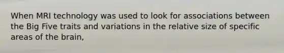 When MRI technology was used to look for associations between the Big Five traits and variations in the relative size of specific areas of the brain,