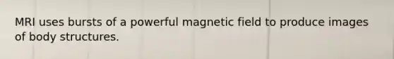 MRI uses bursts of a powerful magnetic field to produce images of body structures.