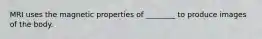 MRI uses the magnetic properties of ________ to produce images of the body.