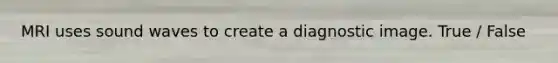 MRI uses sound waves to create a diagnostic image. True / False