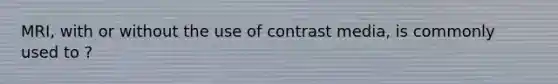 MRI, with or without the use of contrast media, is commonly used to ?