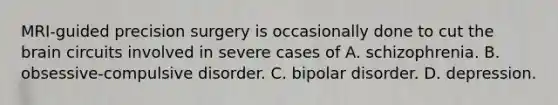 MRI-guided precision surgery is occasionally done to cut the brain circuits involved in severe cases of A. schizophrenia. B. obsessive-compulsive disorder. C. bipolar disorder. D. depression.