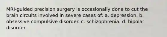 MRI-guided precision surgery is occasionally done to cut the brain circuits involved in severe cases of: a. depression. b. obsessive-compulsive disorder. c. schizophrenia. d. bipolar disorder.