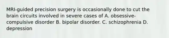 MRI-guided precision surgery is occasionally done to cut the brain circuits involved in severe cases of A. obsessive-compulsive disorder B. bipolar disorder. C. schizophrenia D. depression