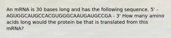 An mRNA is 30 bases long and has the following sequence. 5' - AGUGGCAUGCCACGUGGGCAAUGAUGCCGA - 3' How many <a href='https://www.questionai.com/knowledge/k9gb720LCl-amino-acids' class='anchor-knowledge'>amino acids</a> long would the protein be that is translated from this mRNA?