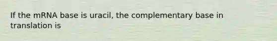 If the mRNA base is uracil, the complementary base in translation is