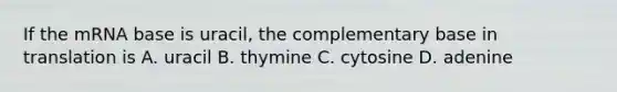 If the mRNA base is uracil, the complementary base in translation is A. uracil B. thymine C. cytosine D. adenine