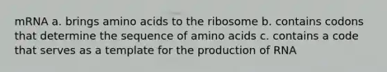 mRNA a. brings amino acids to the ribosome b. contains codons that determine the sequence of amino acids c. contains a code that serves as a template for the production of RNA