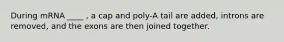 During mRNA ____ , a cap and poly-A tail are added, introns are removed, and the exons are then joined together.