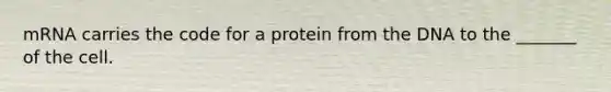 mRNA carries the code for a protein from the DNA to the _______ of the cell.