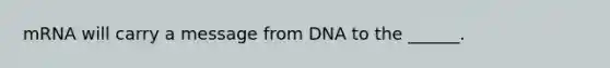 mRNA will carry a message from DNA to the ______.