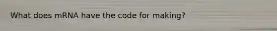 What does mRNA have the code for making?