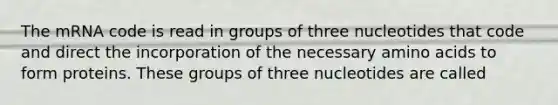 The mRNA code is read in groups of three nucleotides that code and direct the incorporation of the necessary <a href='https://www.questionai.com/knowledge/k9gb720LCl-amino-acids' class='anchor-knowledge'>amino acids</a> to form proteins. These groups of three nucleotides are called