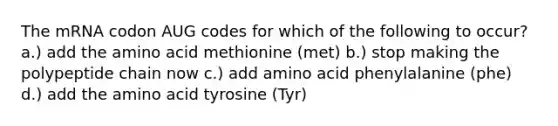 The mRNA codon AUG codes for which of the following to occur? a.) add the amino acid methionine (met) b.) stop making the polypeptide chain now c.) add amino acid phenylalanine (phe) d.) add the amino acid tyrosine (Tyr)