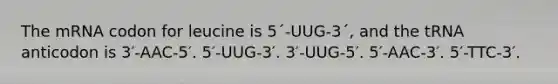 The mRNA codon for leucine is 5´-UUG-3´, and the tRNA anticodon is 3′-AAC-5′. 5′-UUG-3′. 3′-UUG-5′. 5′-AAC-3′. 5′-TTC-3′.