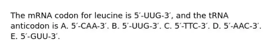 The mRNA codon for leucine is 5′-UUG-3′, and the tRNA anticodon is A. 5′-CAA-3′. B. 5′-UUG-3′. C. 5′-TTC-3′. D. 5′-AAC-3′. E. 5′-GUU-3′.