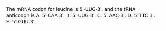 The mRNA codon for leucine is 5′-UUG-3′, and the tRNA anticodon is A. 5′-CAA-3′. B. 5′-UUG-3′. C. 5′-AAC-3′. D. 5′-TTC-3′. E. 5′-GUU-3′.