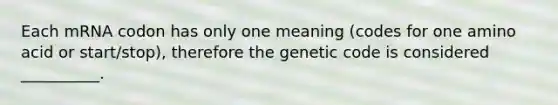 Each mRNA codon has only one meaning (codes for one amino acid or start/stop), therefore the genetic code is considered __________.