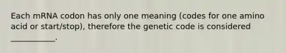 Each mRNA codon has only one meaning (codes for one amino acid or start/stop), therefore the genetic code is considered ___________.