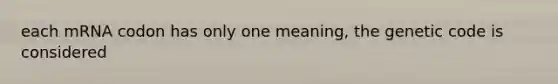 each mRNA codon has only one meaning, the genetic code is considered