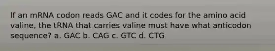 If an mRNA codon reads GAC and it codes for the amino acid valine, the tRNA that carries valine must have what anticodon sequence? a. GAC b. CAG c. GTC d. CTG