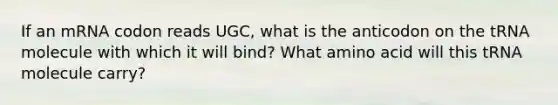 If an mRNA codon reads UGC, what is the anticodon on the tRNA molecule with which it will bind? What amino acid will this tRNA molecule carry?