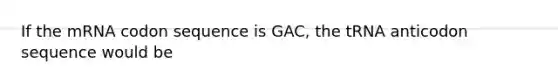 If the mRNA codon sequence is GAC, the tRNA anticodon sequence would be