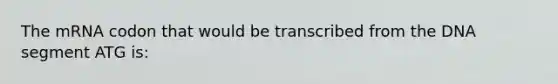 The mRNA codon that would be transcribed from the DNA segment ATG is: