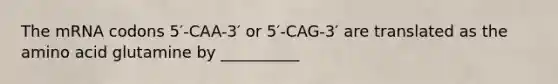 The mRNA codons 5′-CAA-3′ or 5′-CAG-3′ are translated as the amino acid glutamine by __________