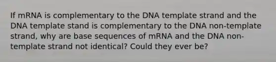 If mRNA is complementary to the DNA template strand and the DNA template stand is complementary to the DNA non-template strand, why are base sequences of mRNA and the DNA non-template strand not identical? Could they ever be?