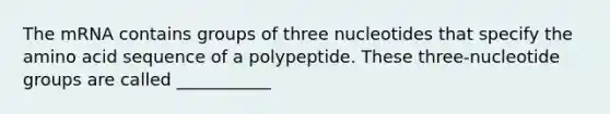 The mRNA contains groups of three nucleotides that specify the amino acid sequence of a polypeptide. These three-nucleotide groups are called ___________