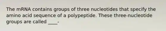 The mRNA contains groups of three nucleotides that specify the amino acid sequence of a polypeptide. These three-nucleotide groups are called ____-