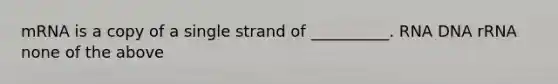 mRNA is a copy of a single strand of __________. RNA DNA rRNA none of the above