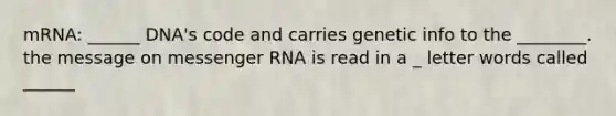 mRNA: ______ DNA's code and carries genetic info to the ________. the message on messenger RNA is read in a _ letter words called ______