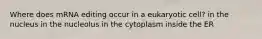 Where does mRNA editing occur in a eukaryotic cell? in the nucleus in the nucleolus in the cytoplasm inside the ER