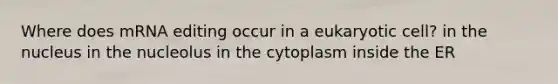 Where does mRNA editing occur in a eukaryotic cell? in the nucleus in the nucleolus in the cytoplasm inside the ER