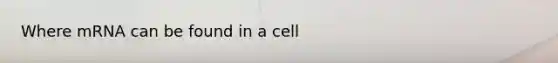 Where mRNA can be found in a cell