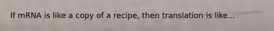 If mRNA is like a copy of a recipe, then translation is like...