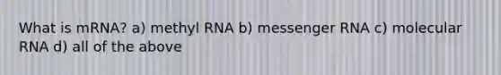 What is mRNA? a) methyl RNA b) messenger RNA c) molecular RNA d) all of the above