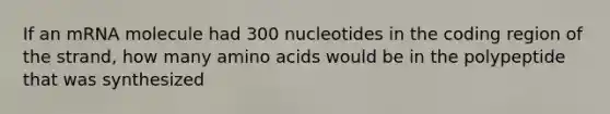 If an mRNA molecule had 300 nucleotides in the coding region of the strand, how many amino acids would be in the polypeptide that was synthesized